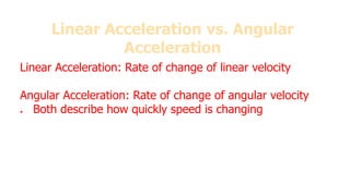 Linear Acceleration vs. Angular
Acceleration
Linear Acceleration: Rate of change of linear velocity
Angular Acceleration: Rate of change of angular velocity
● Both describe how quickly speed is changing
Compare and contrast translational and rotational motion
 