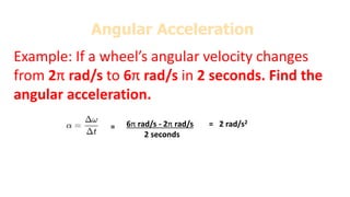 Example: If a wheel’s angular velocity changes
from 2π rad/s to 6π rad/s in 2 seconds. Find the
angular acceleration.
Compare and contrast translational and rotational
motion
Angular Acceleration
6π rad/s - 2π rad/s
2 seconds
= 2 rad/s2
=
 