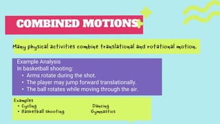 Example Analysis
In basketball shooting:
• Arms rotate during the shot.
• The player may jump forward translationally.
• The ball rotates while moving through the air.
Examples
• Cycling Dancing
• Basketball shooting Gymnastics
Many physical activities combine translational and rotational motion.
 
