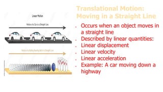 Translational Motion:
Moving in a Straight Line
● Occurs when an object moves in
a straight line
● Described by linear quantities:
● Linear displacement
● Linear velocity
● Linear acceleration
● Example: A car moving down a
highway
 
