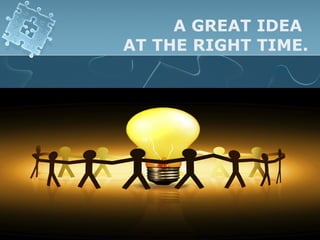 A GREAT IDEA
AT THE RIGHT TIME.
 