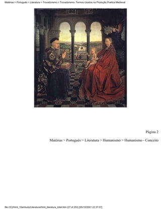 Matérias > Português > Literatura > Trovadorismo > Trovadorismo- Termos Usados na Produção Poética Medieval




                                                                                                              Página 2

                                           Matérias > Português > Literatura > Humanismo > Humanismo - Conceito




file:///C|/html_10emtudo/Literatura/html_literatura_total.htm (27 of 253) [05/10/2001 22:37:07]
 