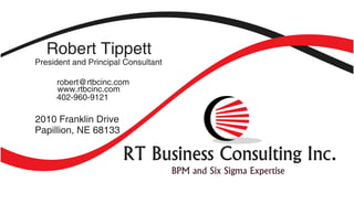 Robert Tippett
President and Principal Consultant

     robert@rtbcinc.com
     www.rtbcinc.com
     402-960-9121

2010 Franklin Drive
Papillion, NE 68133

                       RT Business Consulting Inc.
                                     BPM and Six Sigma Expertise
 