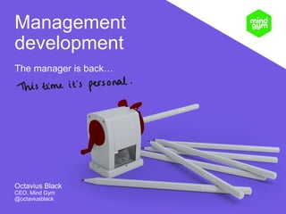 Management
development
The manager is back…

Octavius Black
CEO, Mind Gym
@octaviusblack

 