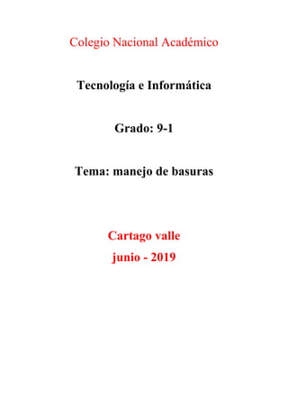 Colegio Nacional Académico
Tecnología e Informática
Grado: 9-1
Tema: manejo de basuras
Cartago valle
junio - 2019
 