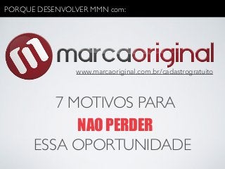 PORQUE DESENVOLVER MMN com: 
www.marcaoriginal.com.br/cadastrogratuito 
7 MOTIVOS PARA 
NAO PERDER 
ESSA OPORTUNIDADE 
 