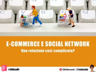 E-COMMERCE E SOCIAL NETWORK
Una relazione così complicata?
| @valesala#SMDayMi
 