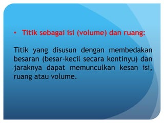 •  Titik sebagai isi (volume) dan ruang:
Titik yang disusun dengan membedakan
besaran (besar-kecil secara kontinyu) dan
jaraknya dapat memunculkan kesan isi,
ruang atau volume.
 
