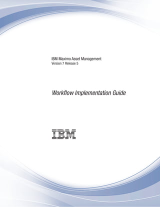 IBM Maximo Asset Management
Version 7 Release 5
Workflow Implementation Guide
 
