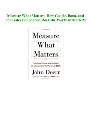 Measure What Matters: How Google, Bono, and
the Gates Foundation Rock the World with OKRs
 