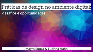 Práticas de design no ambiente digital:
desaﬁos e oportunidades
Mayra Souza & Luciana Hahn
 