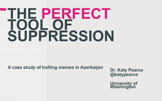 THE PERFECT
TOOL OF
SUPPRESSION
A case study of trolling memes in Azerbaijan
Dr. Katy Pearce
@katypearce
University of
Washington
 