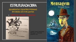 QUARENTA E QUATRO POEMAS
Divididos em três partes
● PARTE UM =BRASÃO (19 poemas)
ESTRU
T
U
RADAOBRA
Crédito: Poesia comentada –
Mensagem – Fernando
pessoa (p. 22)
 