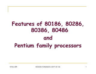 18-Nov-2009 ROSHAN FERNANDES, DEPT OF CSE 1
Features of 80186, 80286,
80386, 80486
and
Pentium family processors
 