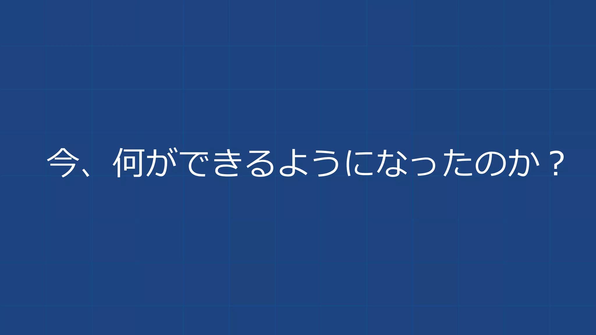 今、何ができるようになったのか？
 