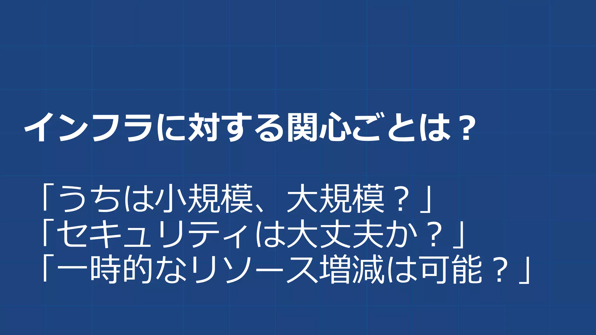 インフラに対する関心ごとは？
「うちは小規模、大規模？」
「セキュリティは大丈夫か？」
「一時的なリソース増減は可能？」
 