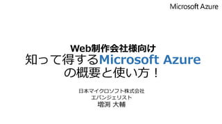 Web制作会社様向け
知って得するMicrosoft Azure
の概要と使い方！
日本マイクロソフト株式会社
エバンジェリスト
増渕 大輔
 