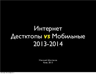 Интернет
Дестктопы vs Мобильные
2013-2014
Николай Шестаков
Киев, 2013

пятница, 18 октября 13 г.

 