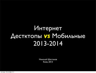 Интернет
Дестктопы vs Мобильные
2013-2014
Николай Шестаков
Киев, 2013

пятница, 18 октября 13 г.

 