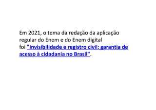 Em 2021, o tema da redação da aplicação
regular do Enem e do Enem digital
foi "Invisibilidade e registro civil: garantia de
acesso à cidadania no Brasil".
 