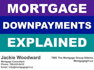 DOWNPAYMENTS
EXPLAINED
MORTGAGE
Jackie Woodward
Mortgage Consultant
Phone: 780-433-8412
Email: info@mortgagegirl.ca
TMG The Mortgage Group Alberta
Mortgagegirl.ca
	
 