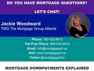 Jackie Woodward
TMG The Mortgage Group Alberta
Phone: 780-433-8412
Toll Free Phone: 866-932-8412
Email: info@mortgagegirl.ca
Visit: www.mortgagegirl.ca
Follow @mortgagegirlca
DO YOU HAVE MORTGAGE QUESTIONS?
LET’S CHAT!
MORTGAGE DOWNPAYMENTS EXPLAINED
 