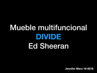 Mueble multifuncional
DIVIDE
Ed Sheeran
Jennifer Mera 16-0018
 
