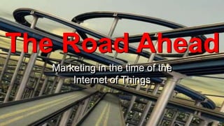 The Road Ahead
Marketing in the time of the
Marketing in the time of the
Internet of Things
Internet of Things

 