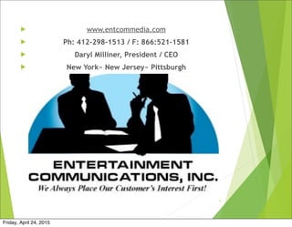  www.entcommedia.com
 Ph: 412-298-1513 / F: 866:521-1581
 Daryl Milliner, President / CEO
 New York~ New Jersey~ Pittsburgh
1
Friday, April 24, 2015
 