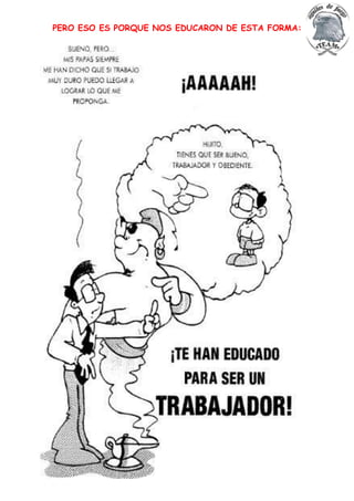 PERO ESO ES PORQUE NOS EDUCARON DE ESTA FORMA:
 