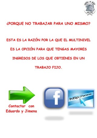 ¿PORQUE NO TRABAJAR PARA UNO MISMO?



ESTA ES LA RAZÓN POR LA QUE EL MULTINIVEL

  ES LA OPCIÓN PARA QUE TENGAS MAYORES

   INGRESOS DE LOS QUE OBTIENES EN UN

              TRABAJO FIJO.




 Contactar con
Eduardo y Jimena
 