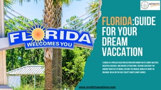 Florida:guide
for your
dream
vaccation
Florida is a popular vacation destination known for its sunny weather,
beautiful beaches, and diverse attractions. Visitors can enjoy the
vibrant nightlife of Miami, explore the magical world of Disney in
Orlando, relax on the Gulf Coast's white sandy shores,
www.mysittivacations.com
 