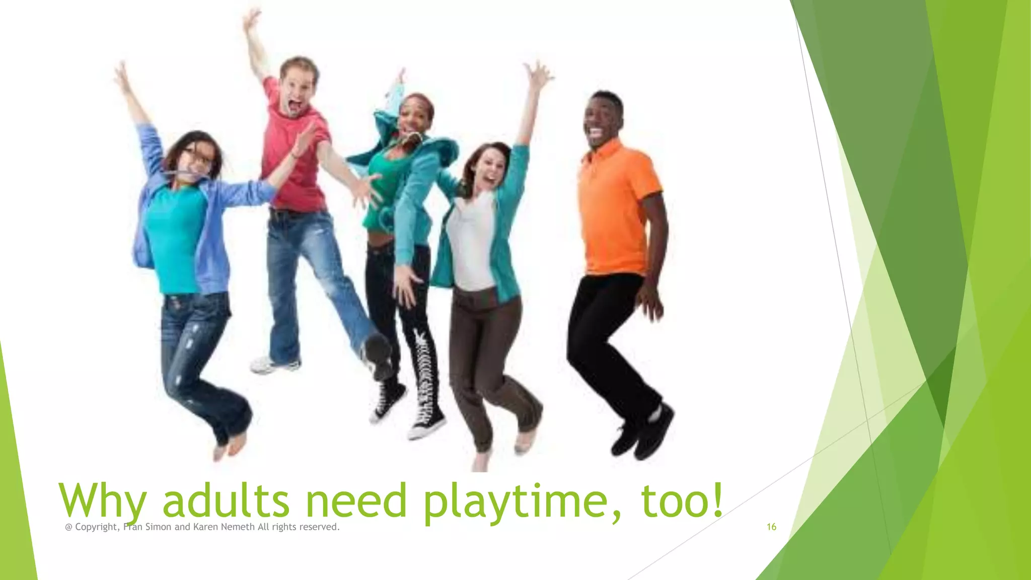 Why adults need playtime, too!
@ Copyright, Fran Simon and Karen Nemeth All rights reserved.

16

 