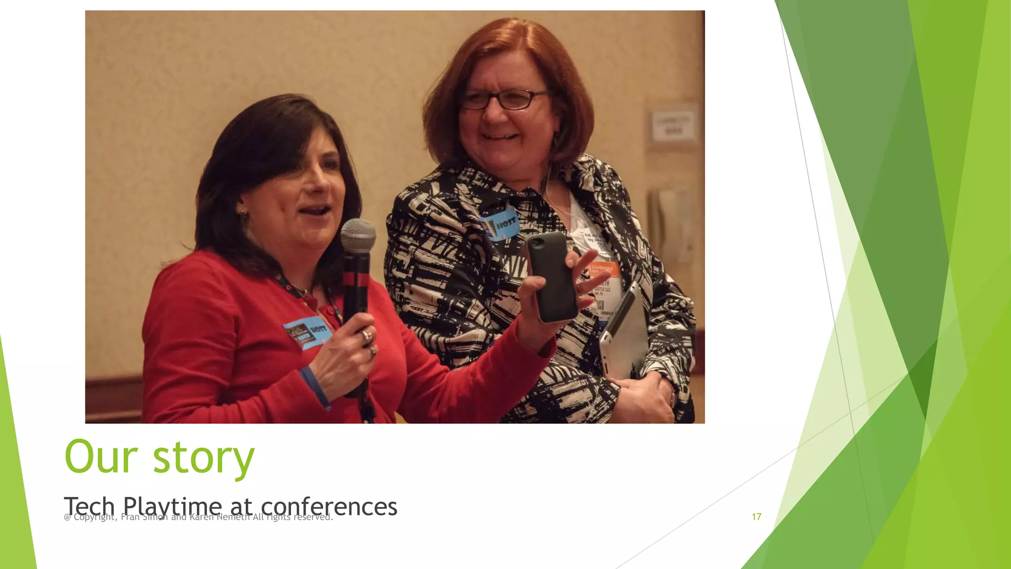 Our story
Tech Playtime at conferences
@ Copyright, Fran Simon and Karen Nemeth All rights reserved.

17

 
