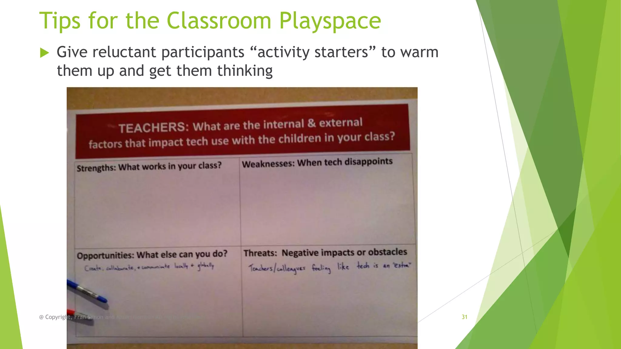 Tips for the Classroom Playspace


Give reluctant participants “activity starters” to warm
them up and get them thinking

@ Copyright, Fran Simon and Karen Nemeth All rights reserved.

31

 
