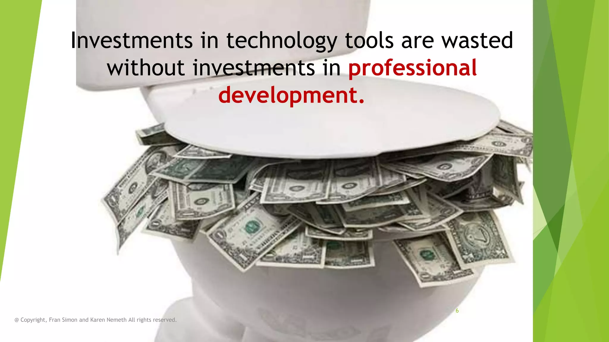 Investments in technology tools are wasted
without investments in professional
development.

6
@ Copyright, Fran Simon and Karen Nemeth All rights reserved.

 