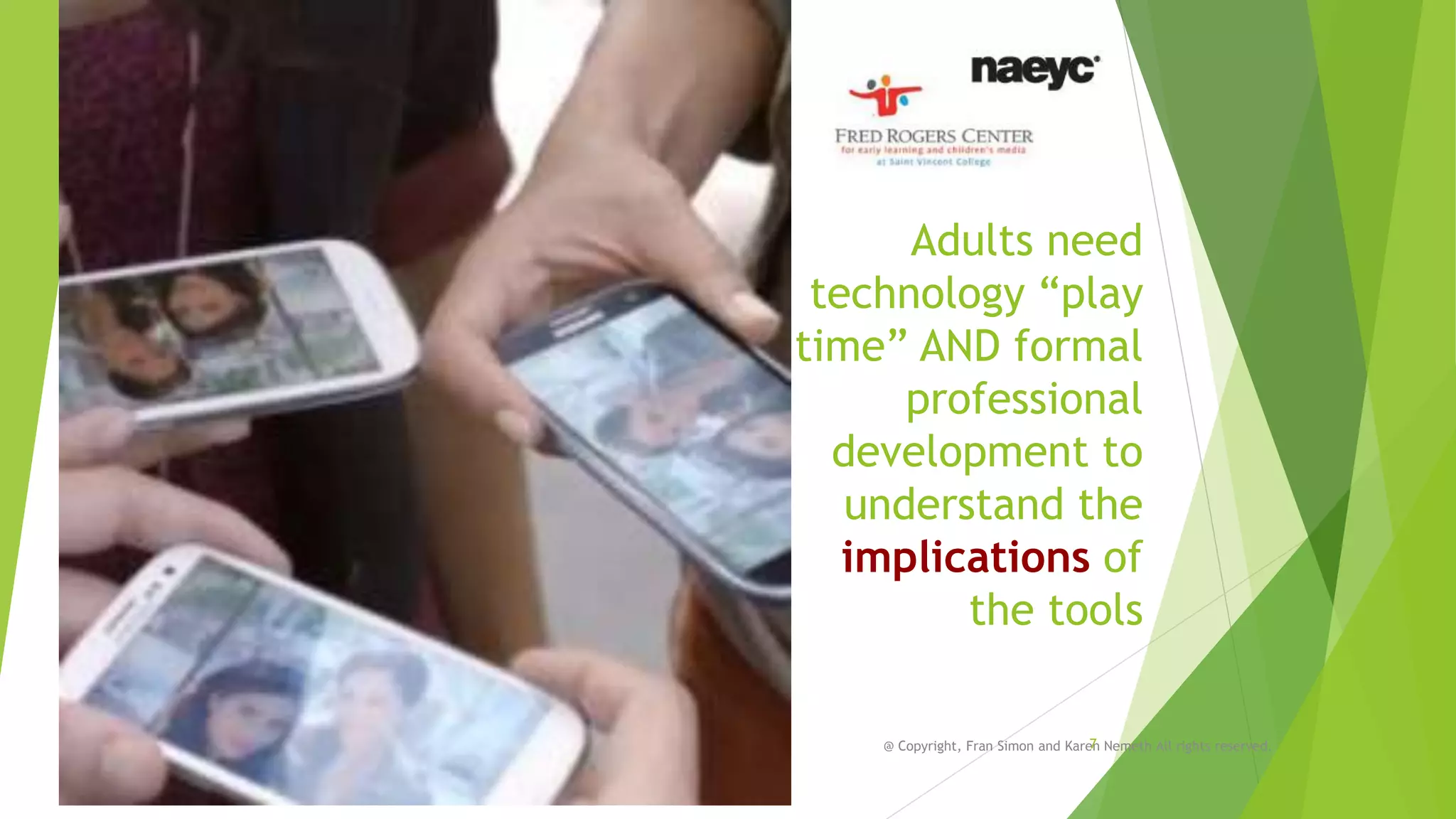 Adults need
technology “play
time” AND formal
professional
development to
understand the
implications of
the tools
7
@ Copyright, Fran Simon and Karen Nemeth All rights reserved.

 