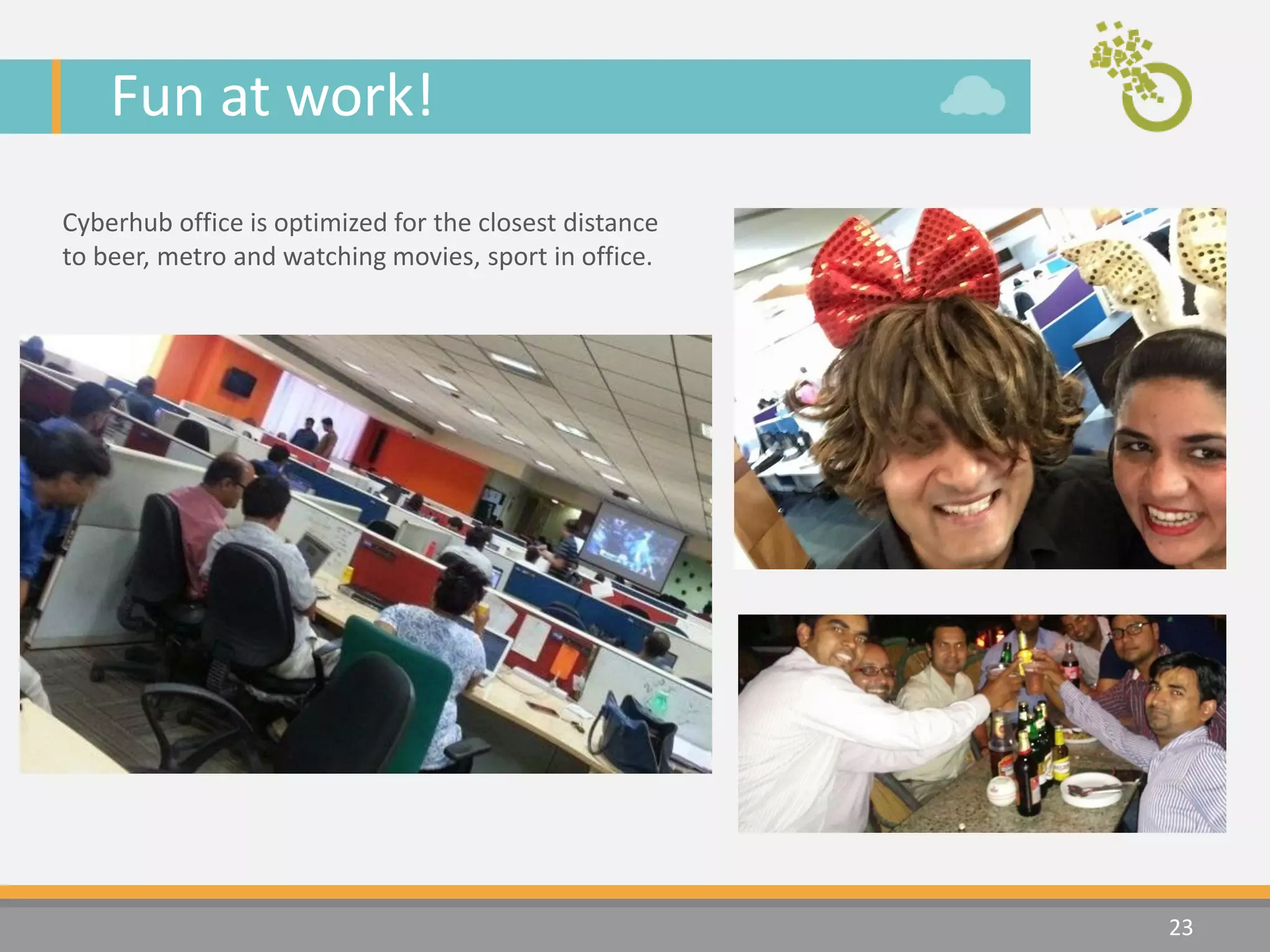 Fun at work!
23
Cyberhub office is optimized for the closest distance
to beer, metro and watching movies, sport in office.
 