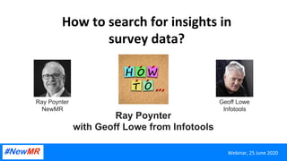 How	to	search	for	insights	in	
survey	data?	
	
Ray Poynter
with Geoff Lowe from Infotools	
Webinar,	25	June	2020	
Ray Poynter
NewMR	
Geoff Lowe
Infotools	
 