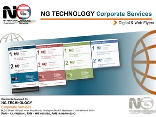 NG TECHNOLOGY Corporate Services
Digital & Web Flyers

Created & Designed By :

NG TECHNOLOGY
Corporate Services
H.O : Street Kirtipal Near Anaj Mandi, Jwalapur-249407 Haridwar – Uttarakhand India
PAN – AAJFN2558H , TAN – MRTN01978E, PAN - AWBPM4824D

 