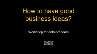How to have good
business ideas?
Workshop for entrepreneurs
 