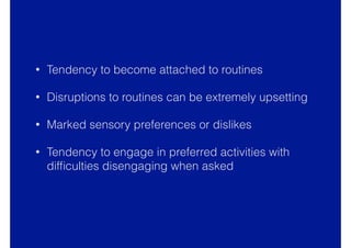 • Tendency to become attached to routines
• Disruptions to routines can be extremely upsetting
• Marked sensory preferences or dislikes
• Tendency to engage in preferred activities with
difﬁculties disengaging when asked
 