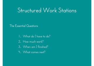 Structured Work Stations
The Essential Questions
1. What do I have to do?
2. How much work?
3. When am I finished?
4. What comes next?
 