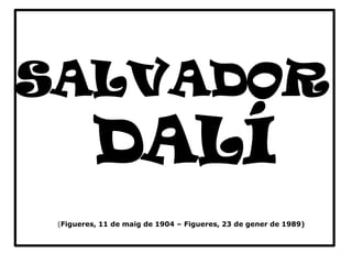 (Figueres, 11 de maig de 1904 – Figueres, 23 de gener de 1989)
SALVADOR
DALÍ
 