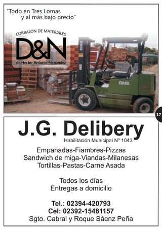 J.G. Delibery
Empanadas-Fiambres-Pizzas
Sandwich de miga-Viandas-Milanesas
Tortillas-Pastas-Carne Asada
Todos los días
Entregas a domicilio
Tel.: 02394-420793
Cel: 02392-15481157
Sgto. Cabral y Roque Sáenz Peña
Habilitación Municipal Nº 1043
J.G. Delibery
Empanadas-Fiambres-Pizzas
Sandwich de miga-Viandas-Milanesas
Tortillas-Pastas-Carne Asada
Todos los días
Entregas a domicilio
Tel.: 02394-420793
Cel: 02392-15481157
Sgto. Cabral y Roque Sáenz Peña
Habilitación Municipal Nº 1043
17
 