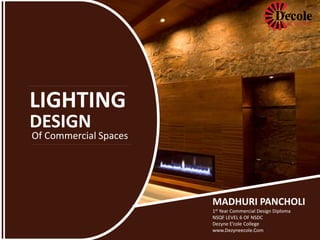 LIGHTING
MADHURI PANCHOLI
1st Year Commercial Design Diploma
NSQF LEVEL 6 OF NSDC
Dezyne E’cole College
www.Dezyneecole.Com
DESIGN
Of Commercial Spaces
 