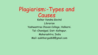 Plagiarism:-Types and
Causes
Kelkar Vandna Govind
Librarian
Yashwantrao Chavan College, Halkarni.
Tal:-Chandgad. Dist:-Kolhapur.
Maharashtra. India
Mail:-sukhhergad68@gmail.com
 