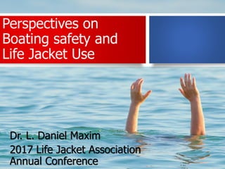 Perspectives on
Boating safety and
Life Jacket Use
Dr. L. Daniel Maxim
2017 Life Jacket Association
Annual Conference
 