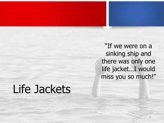 Life Jackets
18
“If we were on a
sinking ship and
there was only one
life jacket…I would
miss you so much!”
 