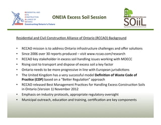ONEIA 
Excess 
Soil 
Session 
ResidenAal 
and 
Civil 
ConstrucAon 
Alliance 
of 
Ontario 
(RCCAO) 
Background 
• RCCAO 
mi...